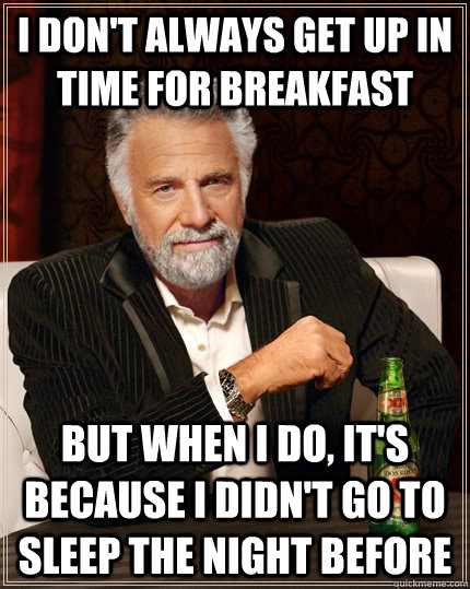 I don't always get up in time for breakfast but when I do, it's because I didn't go to sleep the night before  The Most Interesting Man In The World