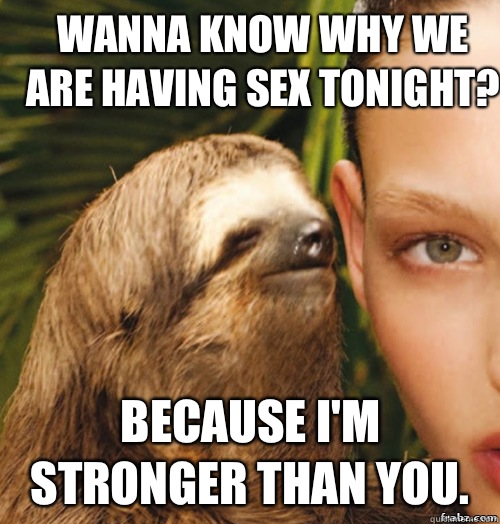 Wanna know why we are having sex tonight? Because I'm stronger than you.   rape sloth