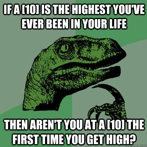 If a [10] is the highest you've ever been in your life Then aren't you at a [10] the first time you get high?  Philosoraptor