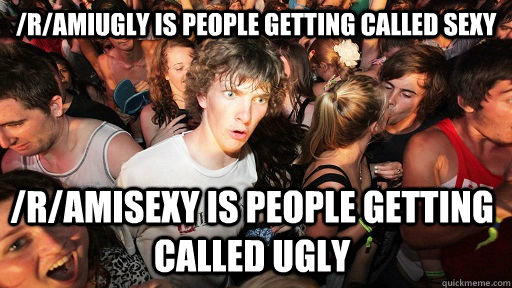 /r/amiugly is people getting called sexy /r/amisexy is people getting called ugly  Sudden Clarity Clarence