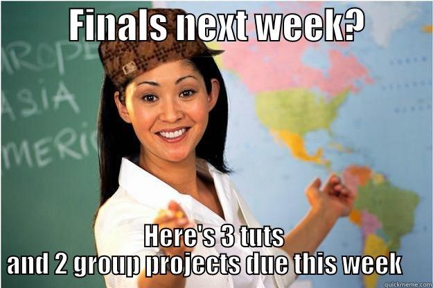          FINALS NEXT WEEK?          HERE'S 3 TUTS AND 2 GROUP PROJECTS DUE THIS WEEK     Scumbag Teacher