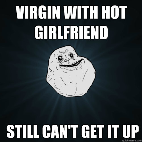 Virgin with Hot girlfriend  Still can't get it up  Forever Alone