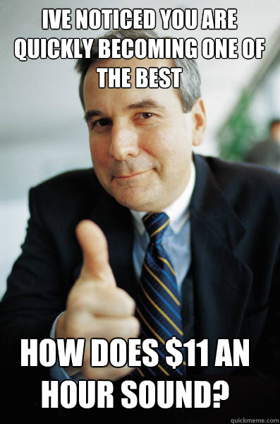 ive noticed you are quickly becoming one of the best how does $11 an hour sound?  Good Guy Boss