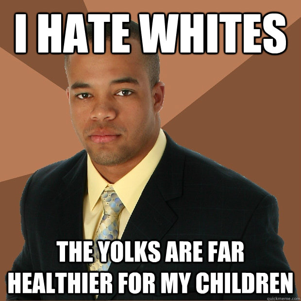 I hate whites the yolks are far healthier for my children - I hate whites the yolks are far healthier for my children  Successful Black Man