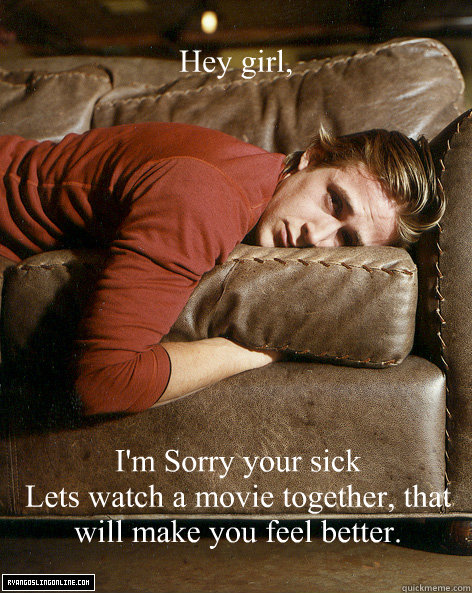 
Hey girl,
 I'm Sorry your sick
Lets watch a movie together, that will make you feel better.  Ryan Gosling Hey Girl