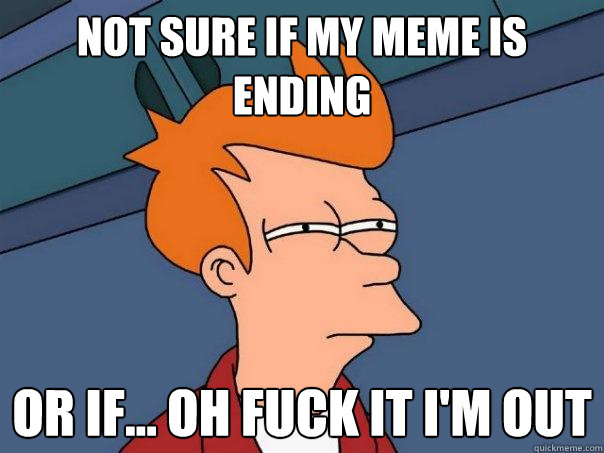 not sure if my meme is ending or if... oh fuck it i'm out  Futurama Fry