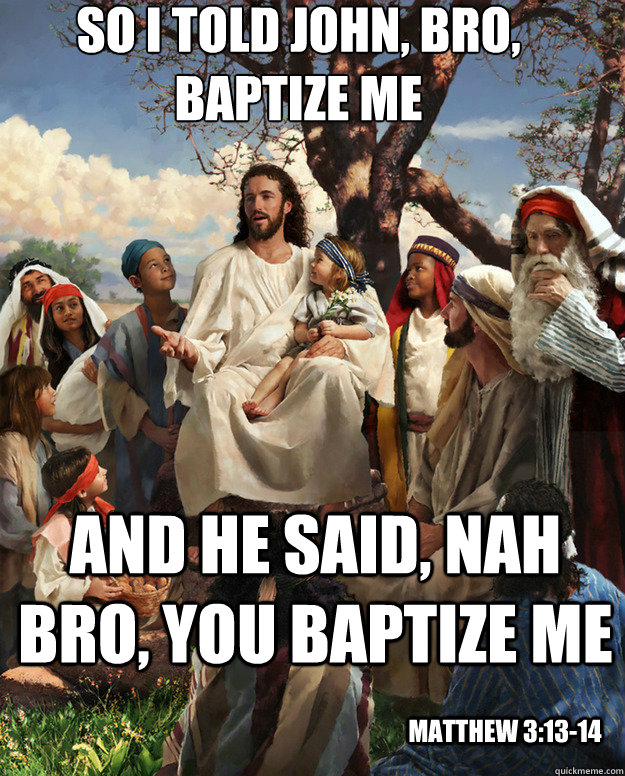 so i told john, bro, baptize me and he said, nah bro, you baptize me Matthew 3:13-14  Story Time Jesus