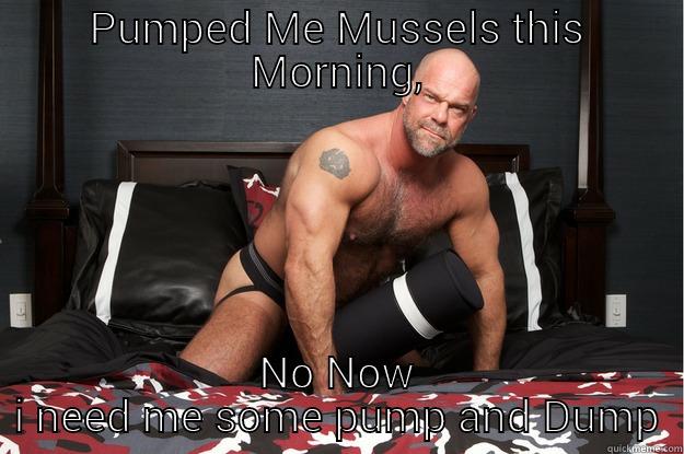 Whatta Work out!!! - PUMPED ME MUSSELS THIS MORNING, NO NOW I NEED ME SOME PUMP AND DUMP Gorilla Man