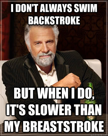 I don't always swim backstroke but when I do, it's slower than my breaststroke  The Most Interesting Man In The World