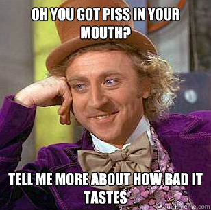 Oh you got piss in your mouth? tell me more about how bad it tastes - Oh you got piss in your mouth? tell me more about how bad it tastes  Condescending Wonka