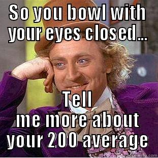 SO YOU BOWL WITH YOUR EYES CLOSED... TELL ME MORE ABOUT YOUR 200 AVERAGE Condescending Wonka