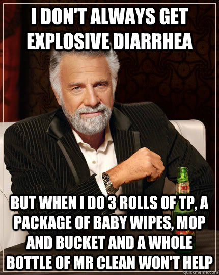 I don't always get explosive diarrhea but when I do 3 rolls of tp, a package of baby wipes, mop and bucket and a whole bottle of mr clean won't help - I don't always get explosive diarrhea but when I do 3 rolls of tp, a package of baby wipes, mop and bucket and a whole bottle of mr clean won't help  The Most Interesting Man In The World