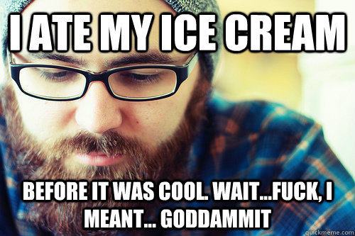 I ate my ice cream before it was cool. Wait...fuck, I meant... Goddammit  