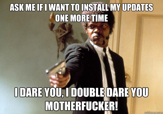 Ask me if I want to install my updates one more time i dare you, i double dare you motherfucker! - Ask me if I want to install my updates one more time i dare you, i double dare you motherfucker!  Samuel L Jackson