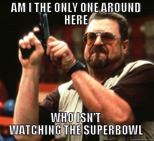 AM I THE ONLY ONE AROUND HERE WHO ISN'T WATCHING THE SUPERBOWL Am I The Only One Around Here