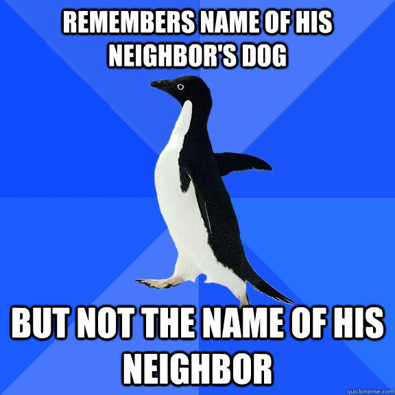 Remembers name of his neighbor's dog but not the name of his neighbor - Remembers name of his neighbor's dog but not the name of his neighbor  Socially Awkward Penguin