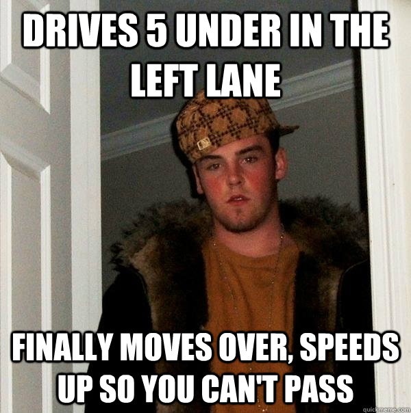 Drives 5 under in the left lane Finally moves over, speeds up so you can't pass  Scumbag Steve