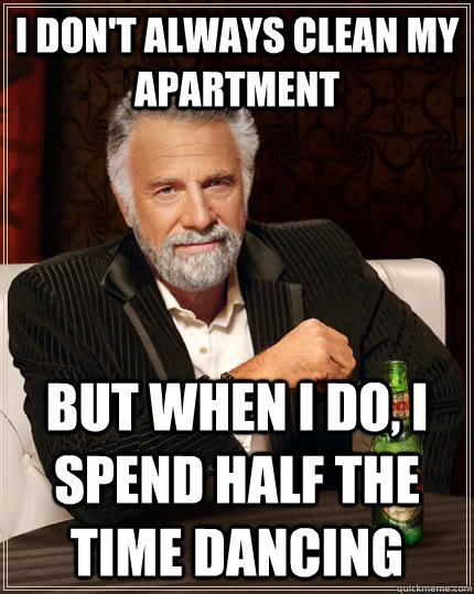 i don't always clean my apartment but when i do, i spend half the time dancing  The Most Interesting Man In The World