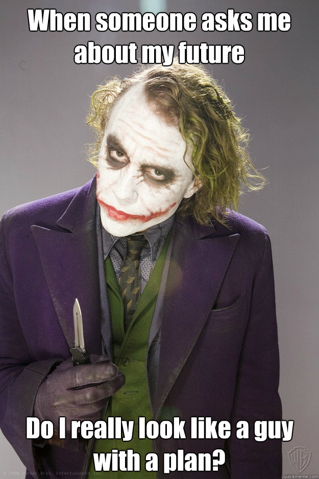 When someone asks me about my future  Do I really look like a guy with a plan?
 - When someone asks me about my future  Do I really look like a guy with a plan?
  The Joker