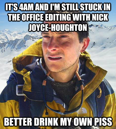 It's 4AM and I'm still stuck in the office editing with nick joyce-houghton Better drink my own piss  Bear Grylls