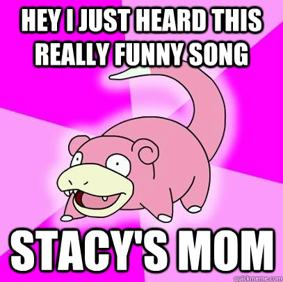 Hey I just heard this really funny song Stacy's Mom  Slowpoke