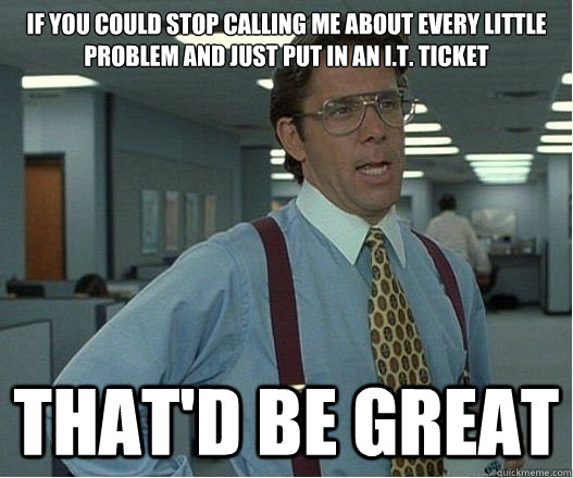 If you could stop calling me about every little problem and just put in an I.T. ticket that'd be great - If you could stop calling me about every little problem and just put in an I.T. ticket that'd be great  Lumberg