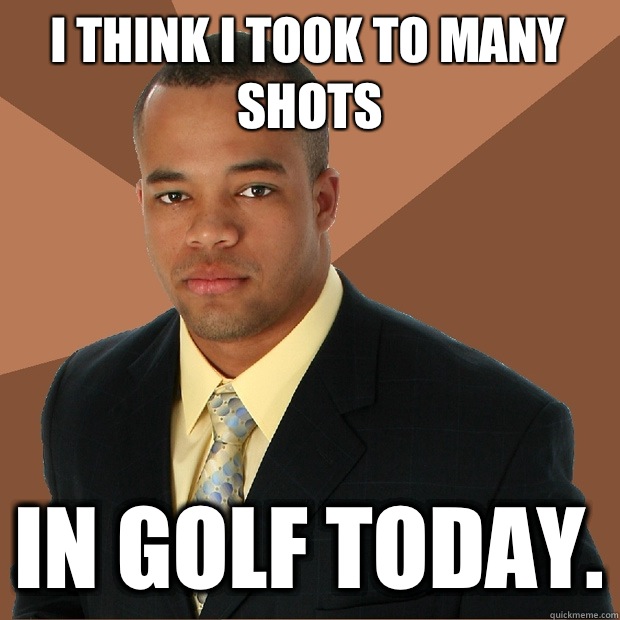 I think I took to many shots In golf today. - I think I took to many shots In golf today.  Successful Black Man