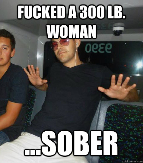 fucked a 300 lb. woman ...sober  