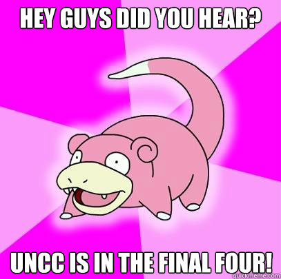 Hey guys did you hear? UNCC is in the final four!  Slowpoke