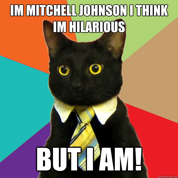 Im mitchell johnson i think im HILARIOUS BUT I AM!    Business Cat