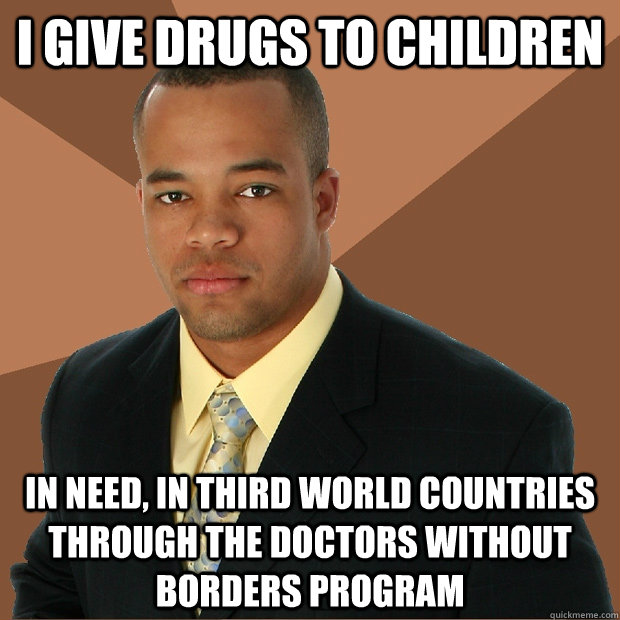 I give drugs to children  in need, in third world countries through the doctors without borders program   Successful Black Man