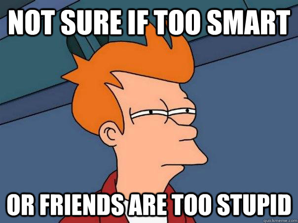 Not sure if too smart Or friends are too stupid  Futurama Fry