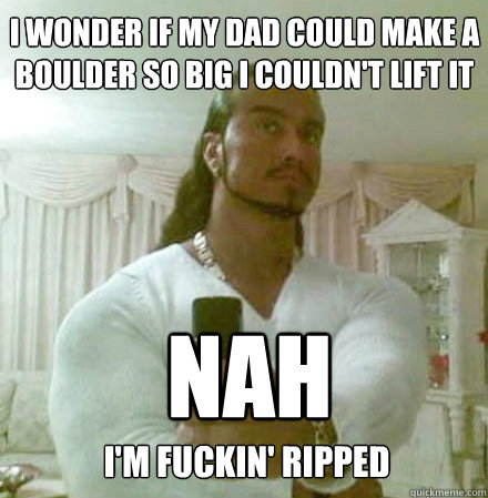 i wonder if my dad could make a boulder so big i couldn't lift it nah i'm fuckin' ripped  Guido Jesus