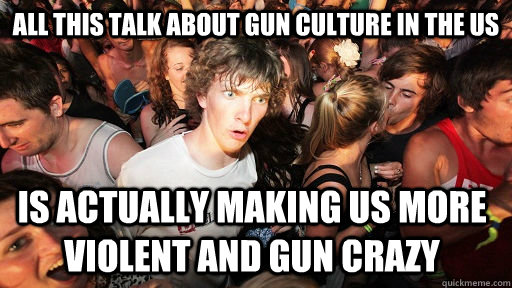 All this talk about gun culture in the US is actually making us more violent and gun crazy  Sudden Clarity Clarence