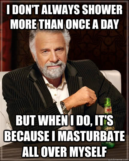 I don't always shower more than once a day but when I do, it's because i masturbate all over myself  The Most Interesting Man In The World