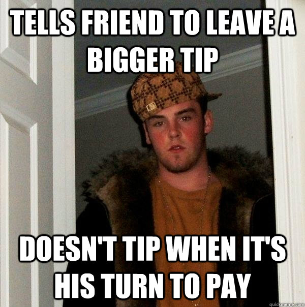 Tells friend to leave a bigger tip Doesn't tip when it's his turn to pay - Tells friend to leave a bigger tip Doesn't tip when it's his turn to pay  Scumbag Steve