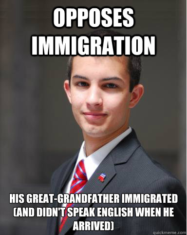 Opposes immigration his great-grandfather immigrated 
(and didn't speak english when he arrived)  College Conservative