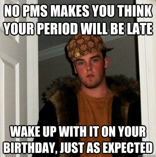 No PMS makes you think your period will be late Wake up with it on your birthday, just as expected - No PMS makes you think your period will be late Wake up with it on your birthday, just as expected  Scumbag Steve