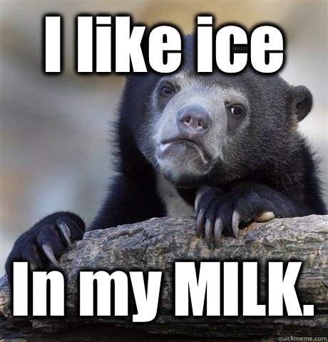 I like ice In my MILK.  Confession Bear