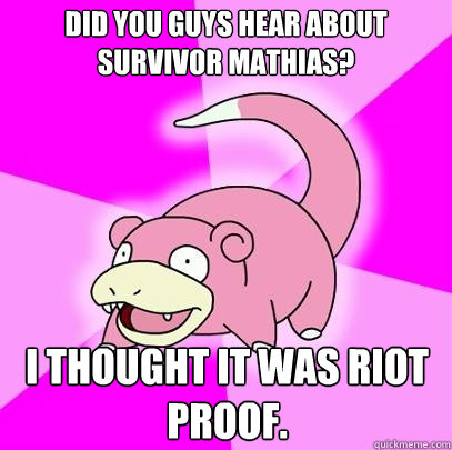 Did you guys hear about Survivor Mathias? I thought it was riot proof.  Slowpoke