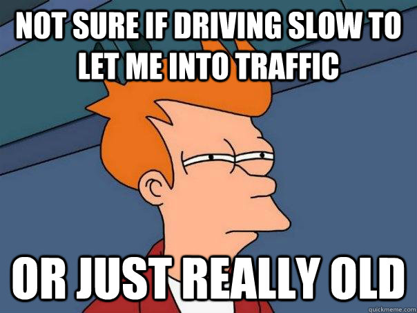 not sure if driving slow to let me into traffic or just really old - not sure if driving slow to let me into traffic or just really old  Futurama Fry