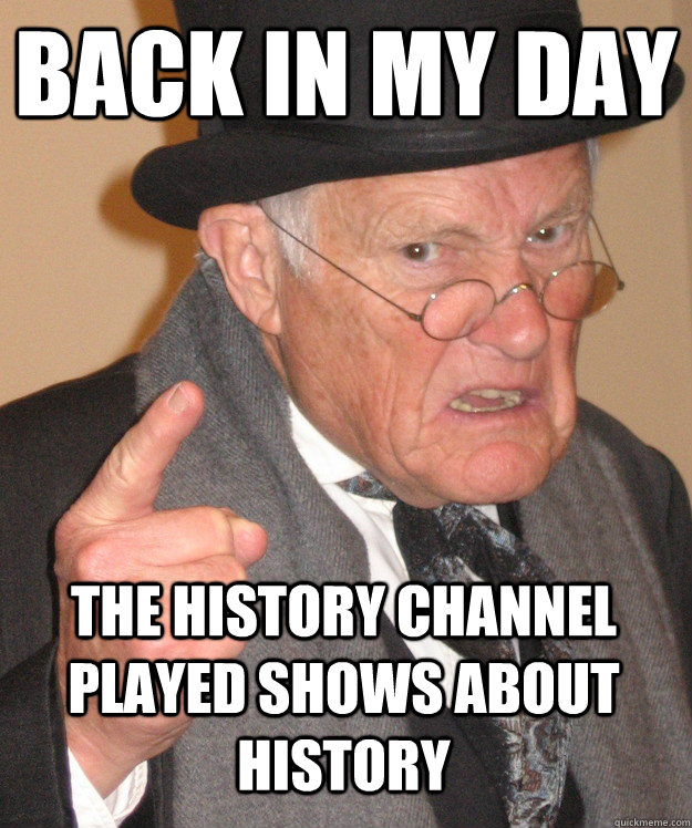 back in my day the history channel played shows about history     back in my day