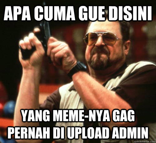 apa cuma gue disini yang meme-nya gag pernah di upload admin - apa cuma gue disini yang meme-nya gag pernah di upload admin  Am I The Only One Around Here