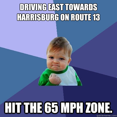 Driving east towards Harrisburg on Route 13 Hit the 65 mph zone.  Success Kid