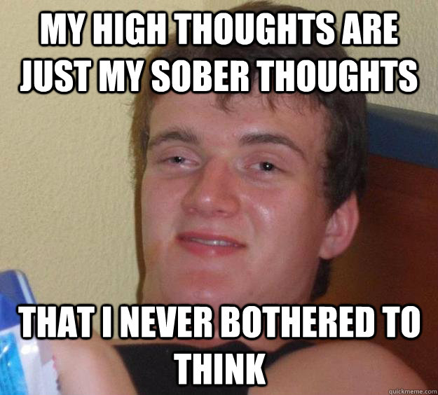 My high thoughts are just my sober thoughts  that I never bothered to think  10 Guy