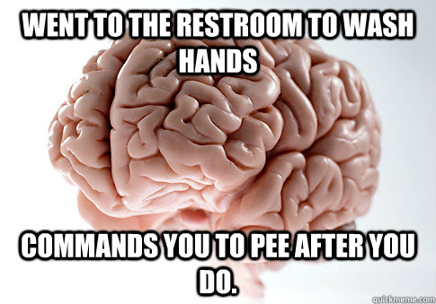 Went to the restroom to wash hands Commands you to pee after you do.  Scumbag Brain