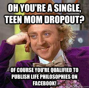 Oh you're a single, teen mom dropout? of course you're qualified to publish life philosophies on Facebook!  Condescending Wonka