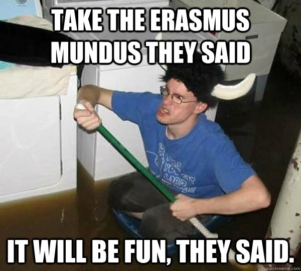 Take the erasmus mundus they said it will be fun, they said.  - Take the erasmus mundus they said it will be fun, they said.   They said