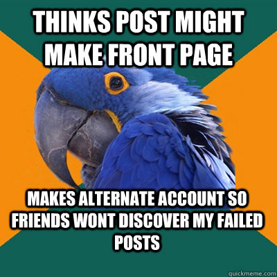 Thinks post might make front page Makes alternate account so friends wont discover my failed posts  Paranoid Parrot