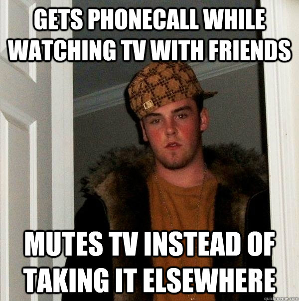 gets phonecall while watching tv with friends Mutes tv instead of taking it elsewhere  Scumbag Steve